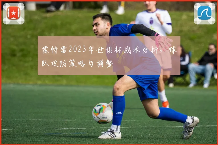 蒙特雷2023年世俱杯战术分析，球队攻防策略与调整