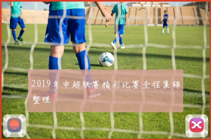 2019年中超联赛精彩比赛全程集锦整理