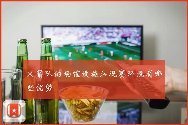 火箭队的场馆设施和观赛环境有哪些优势