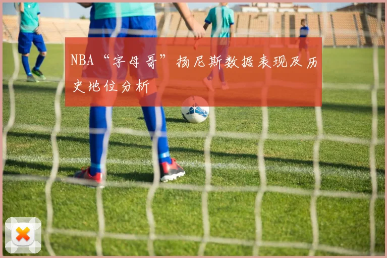 NBA“字母哥”扬尼斯数据表现及历史地位分析