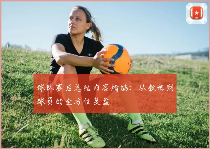 球队赛后总结内容精编：从教练到球员的全方位复盘