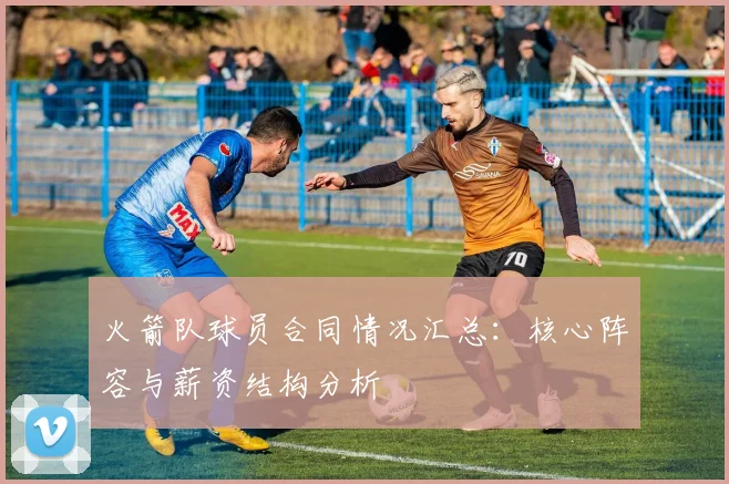 火箭队球员合同情况汇总：核心阵容与薪资结构分析