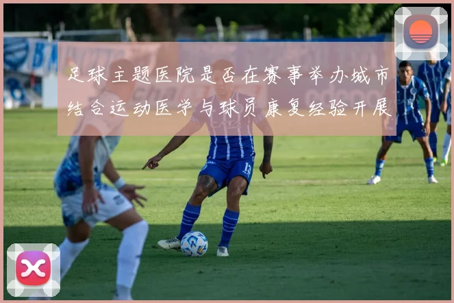 足球主题医院是否在赛事举办城市结合运动医学与球员康复经验开展医疗服务