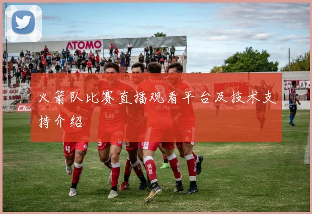 火箭队比赛直播观看平台及技术支持介绍