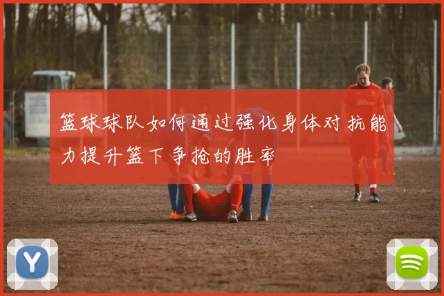 篮球球队如何通过强化身体对抗能力提升篮下争抢的胜率