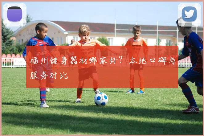 福州健身器材哪家好？本地口碑与服务对比