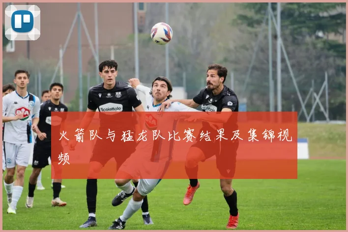 火箭队与猛龙队比赛结果及集锦视频