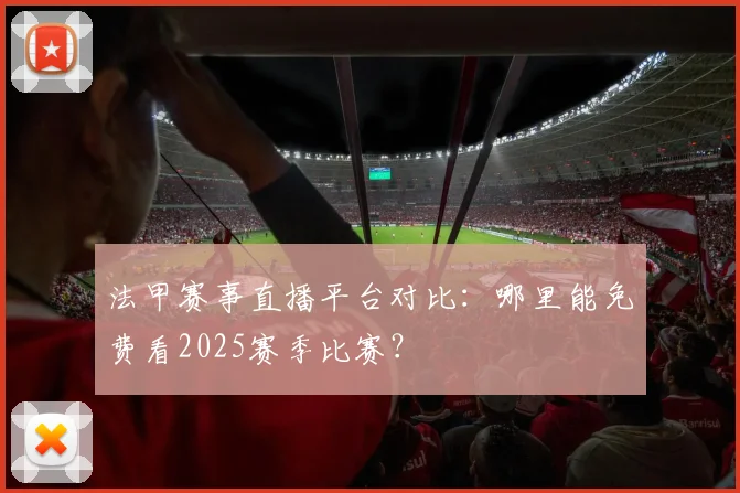 法甲赛事直播平台对比：哪里能免费看2025赛季比赛？