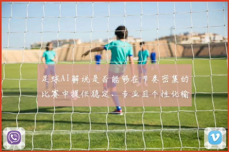 足球AI解说是否能够在节奏密集的比赛中提供稳定、专业且个性化输出