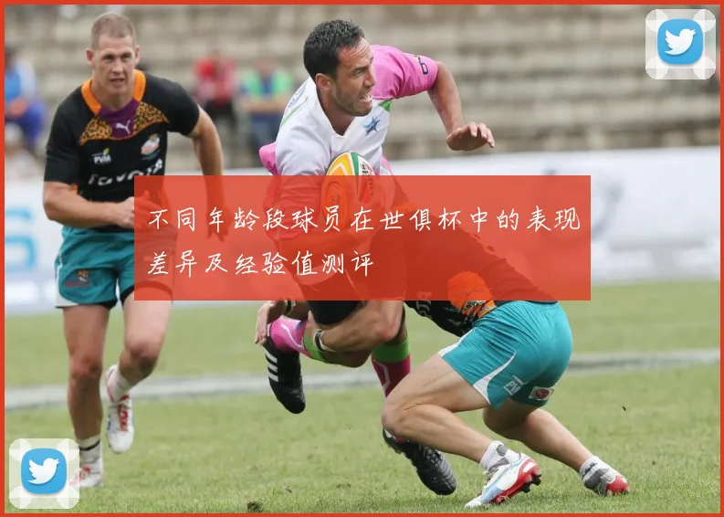 不同年龄段球员在世俱杯中的表现差异及经验值测评