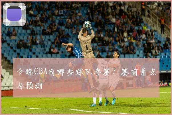 今晚CBA有哪些球队参赛？赛前看点与预测