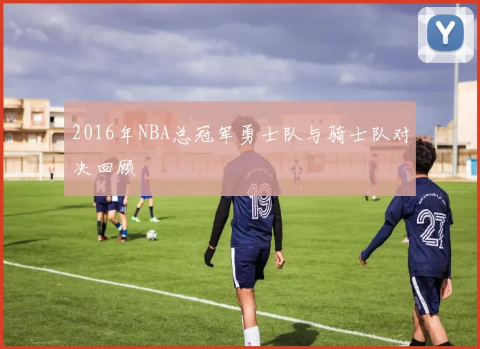 2016年NBA总冠军勇士队与骑士队对决回顾