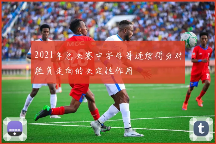 2021年总决赛中字母哥连续得分对胜负走向的决定性作用