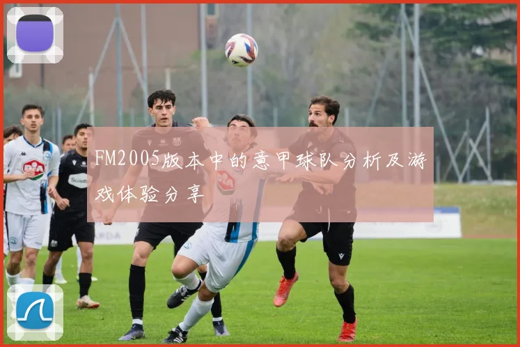 FM2005版本中的意甲球队分析及游戏体验分享
