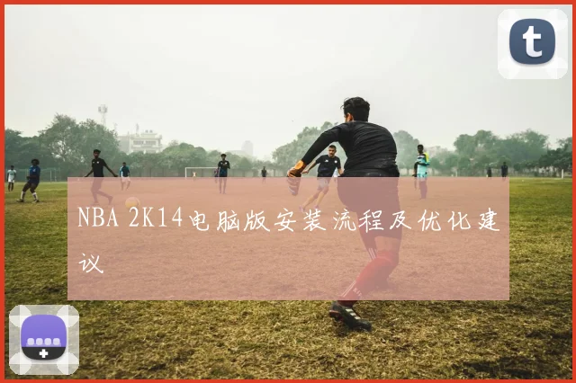 NBA 2K14电脑版安装流程及优化建议