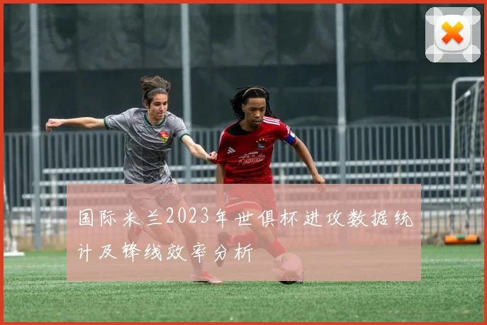 国际米兰2023年世俱杯进攻数据统计及锋线效率分析