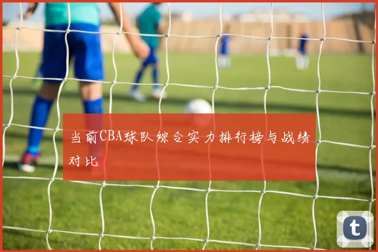 当前CBA球队综合实力排行榜与战绩对比