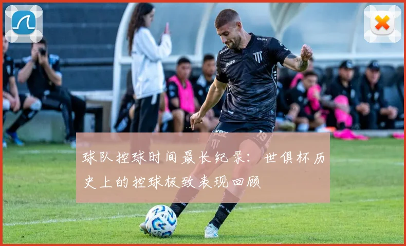 球队控球时间最长纪录：世俱杯历史上的控球极致表现回顾