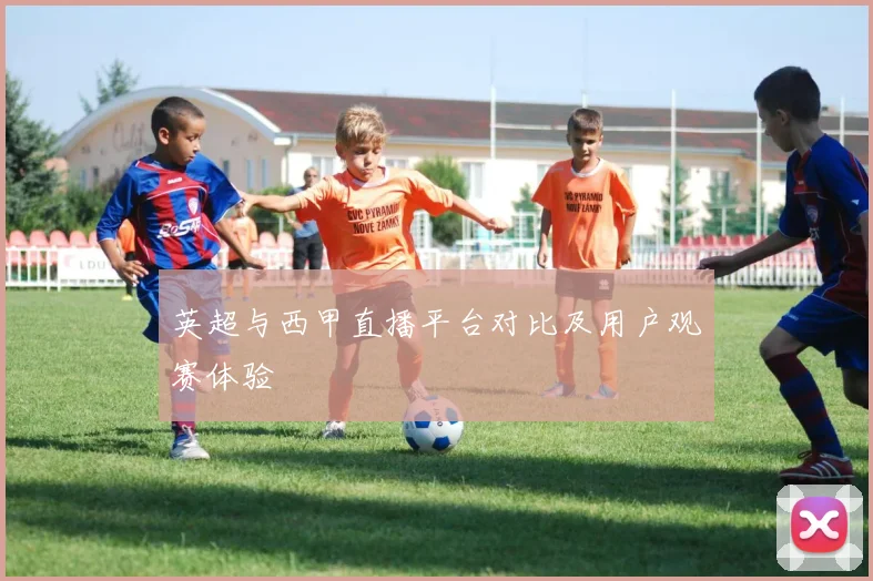 英超与西甲直播平台对比及用户观赛体验